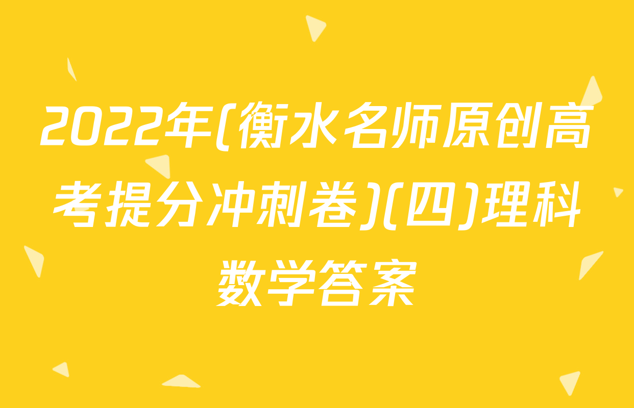 2022年(衡水名师原创高考提分冲刺卷)(四)理科数学答案