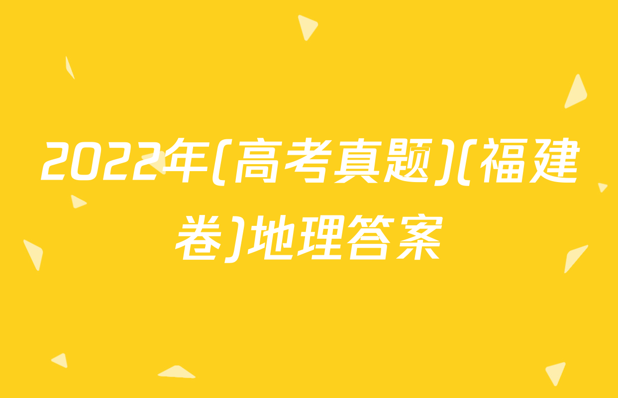 2022年(高考真题)(福建卷)地理答案