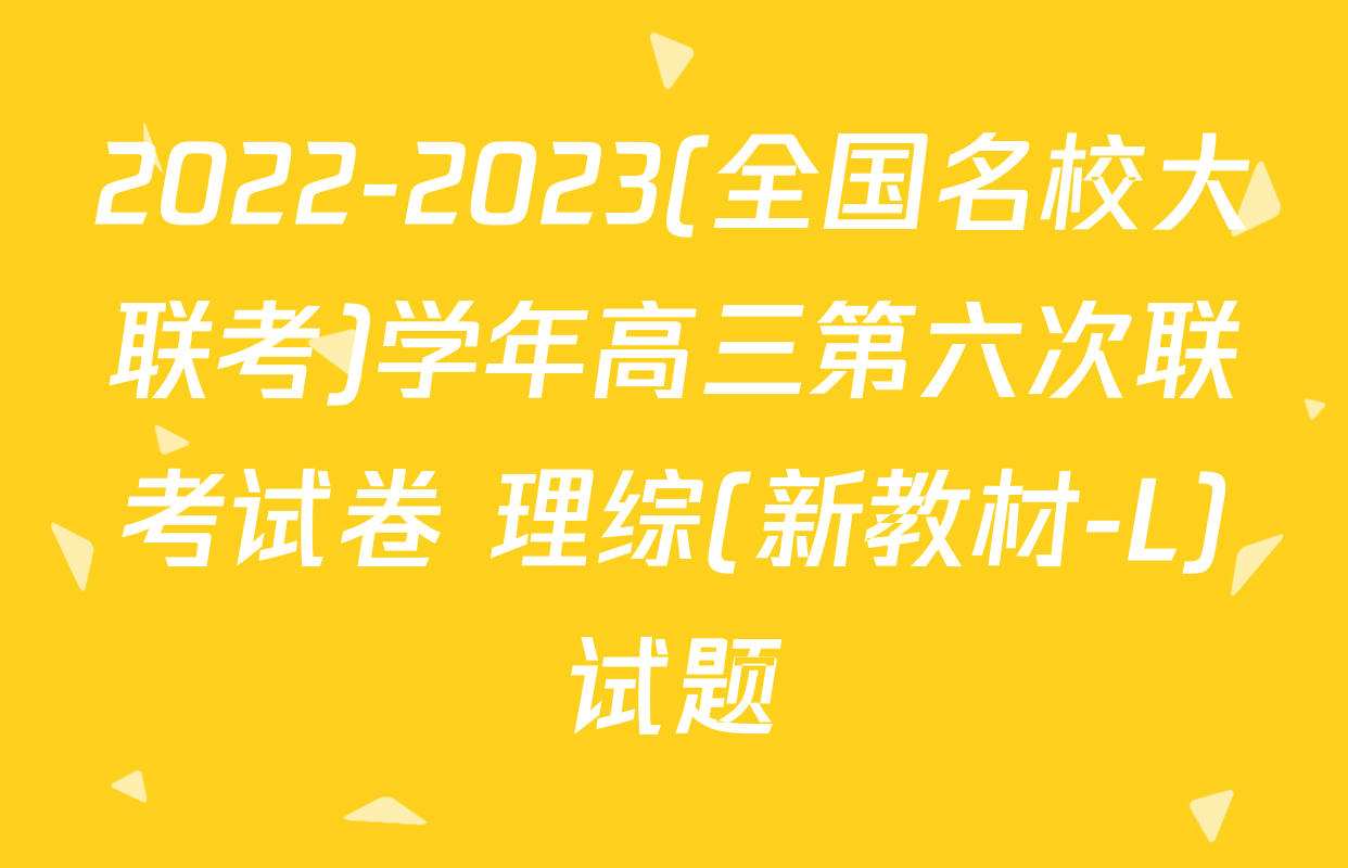 2022-2023(全国名校大联考)学年高三第六次联考试卷 理综(新教材-L)试题