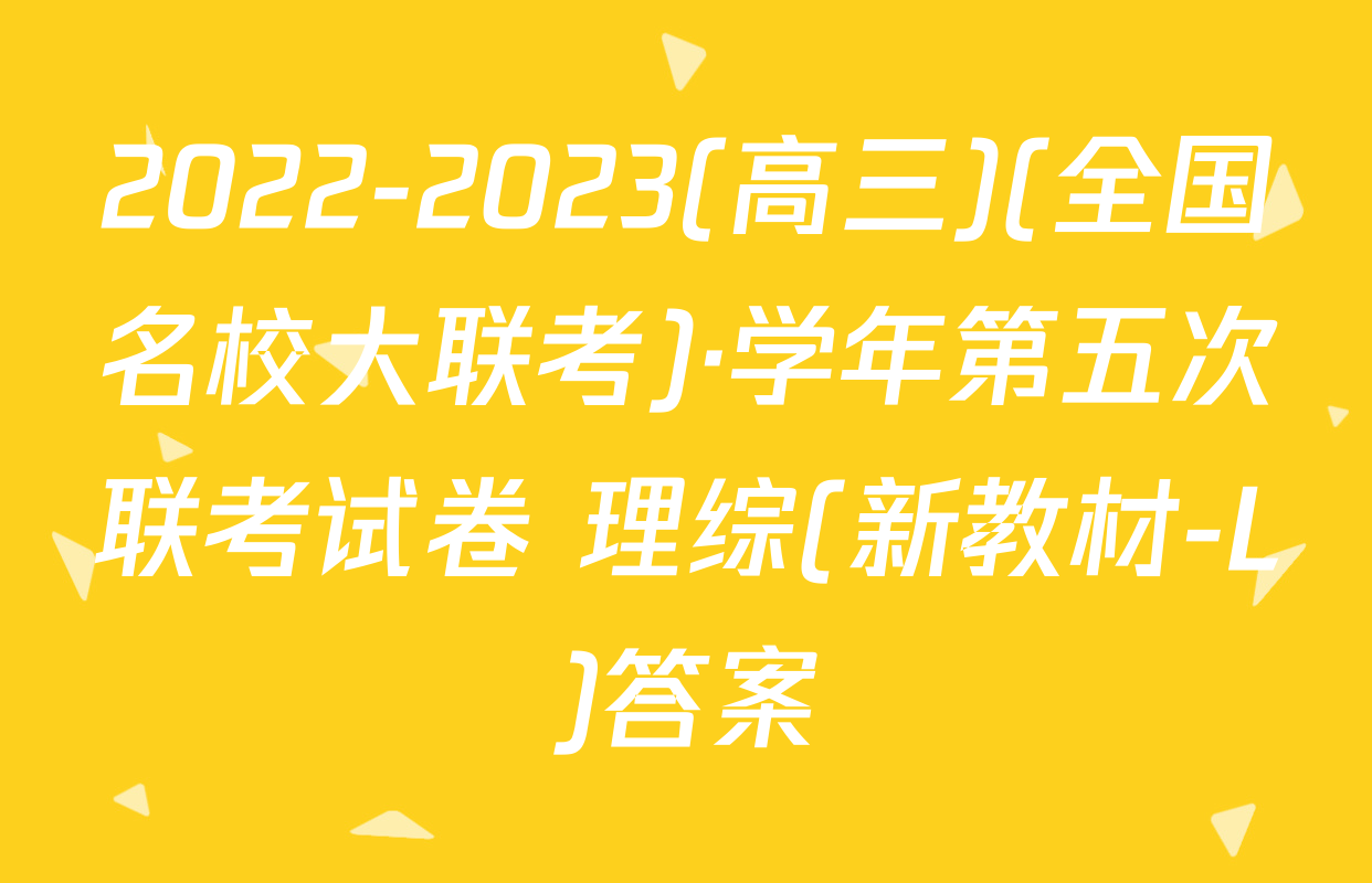 2022-2023(高三)(全国名校大联考)·学年第五次联考试卷 理综(新教材-L)答案