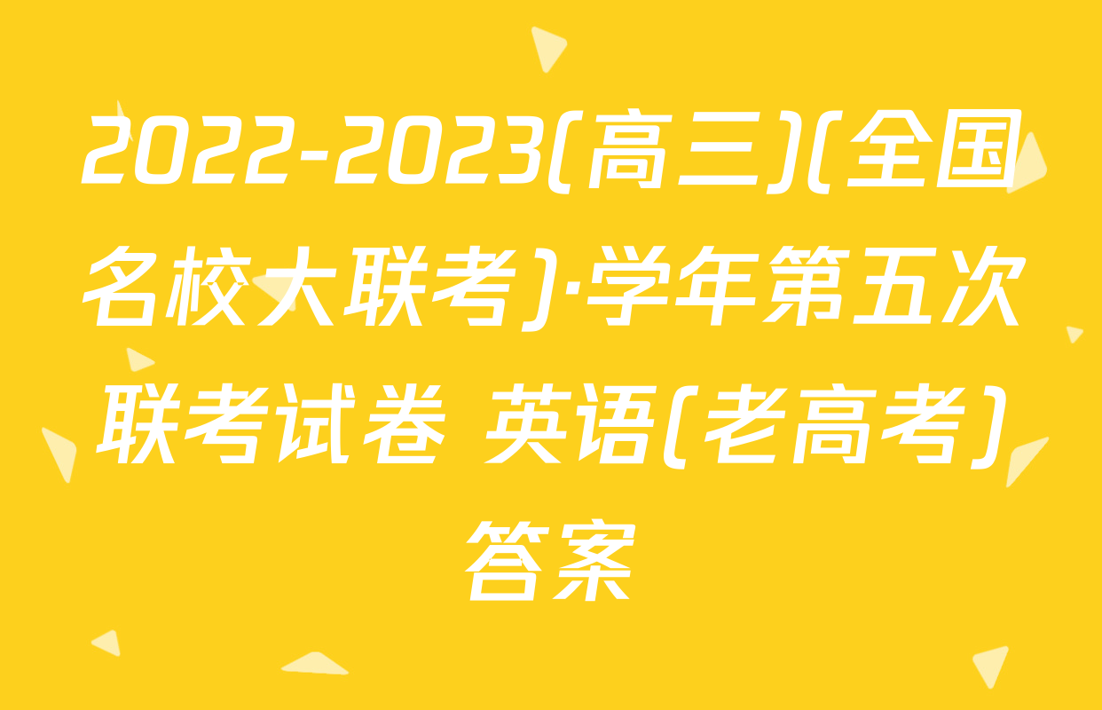 2022-2023(高三)(全国名校大联考)·学年第五次联考试卷 英语(老高考)答案