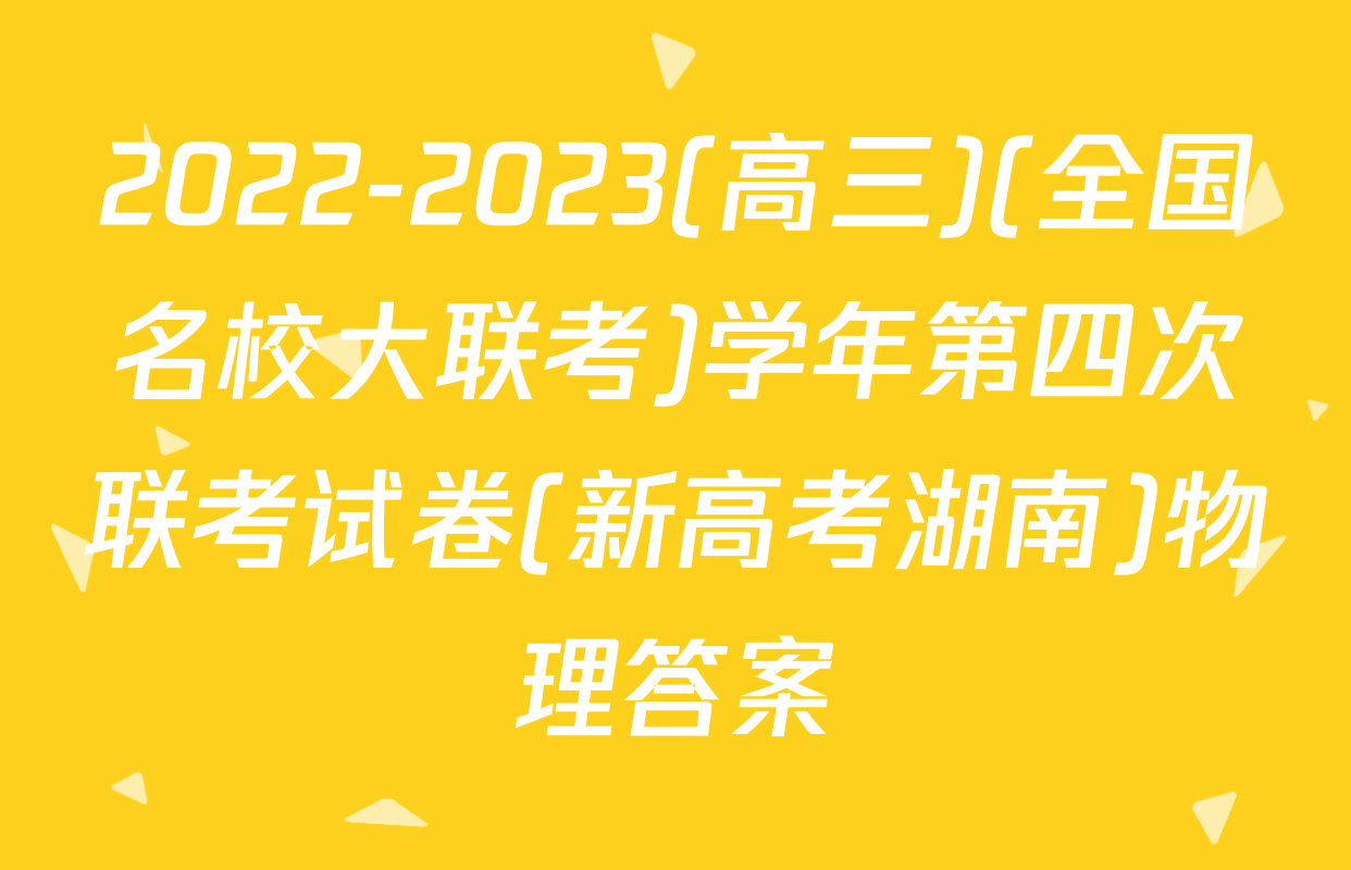 2022-2023(高三)(全国名校大联考)学年第四次联考试卷(新高考湖南)物理答案