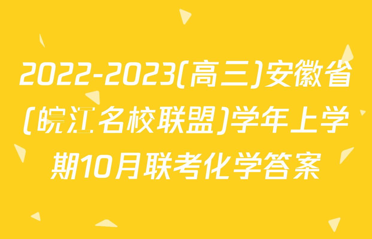 2022-2023(高三)安徽省(皖江名校联盟)学年上学期10月联考化学答案