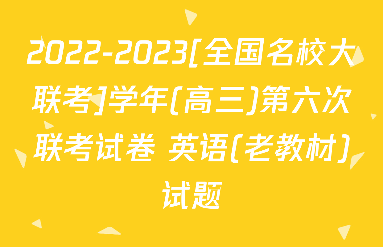 2022-2023[全国名校大联考]学年(高三)第六次联考试卷 英语(老教材)试题