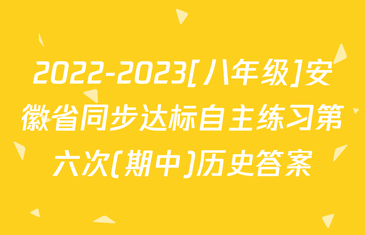2022-2023[八年级]安徽省同步达标自主练习第六次(期中)历史答案