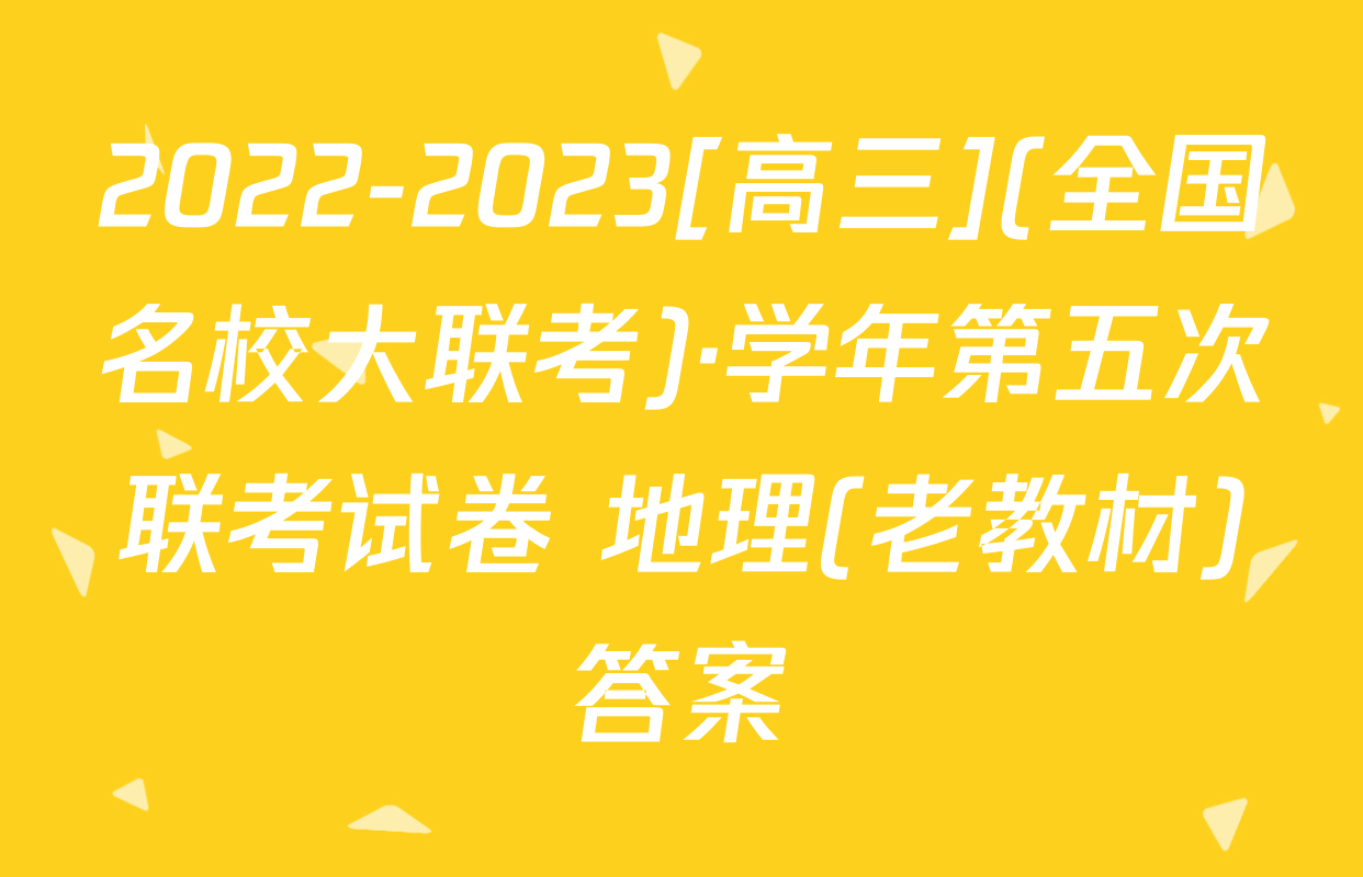 2022-2023[高三](全国名校大联考)·学年第五次联考试卷 地理(老教材)答案