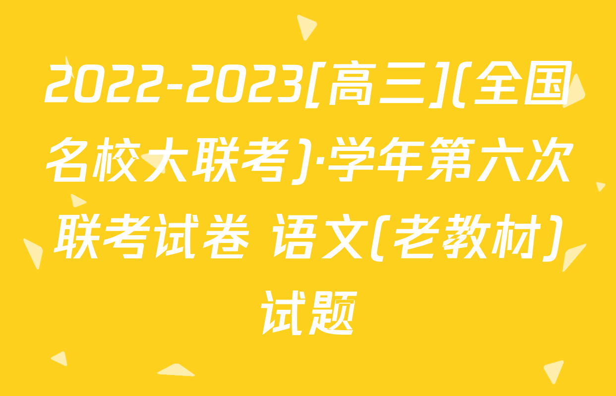 2022-2023[高三](全国名校大联考)·学年第六次联考试卷 语文(老教材)试题