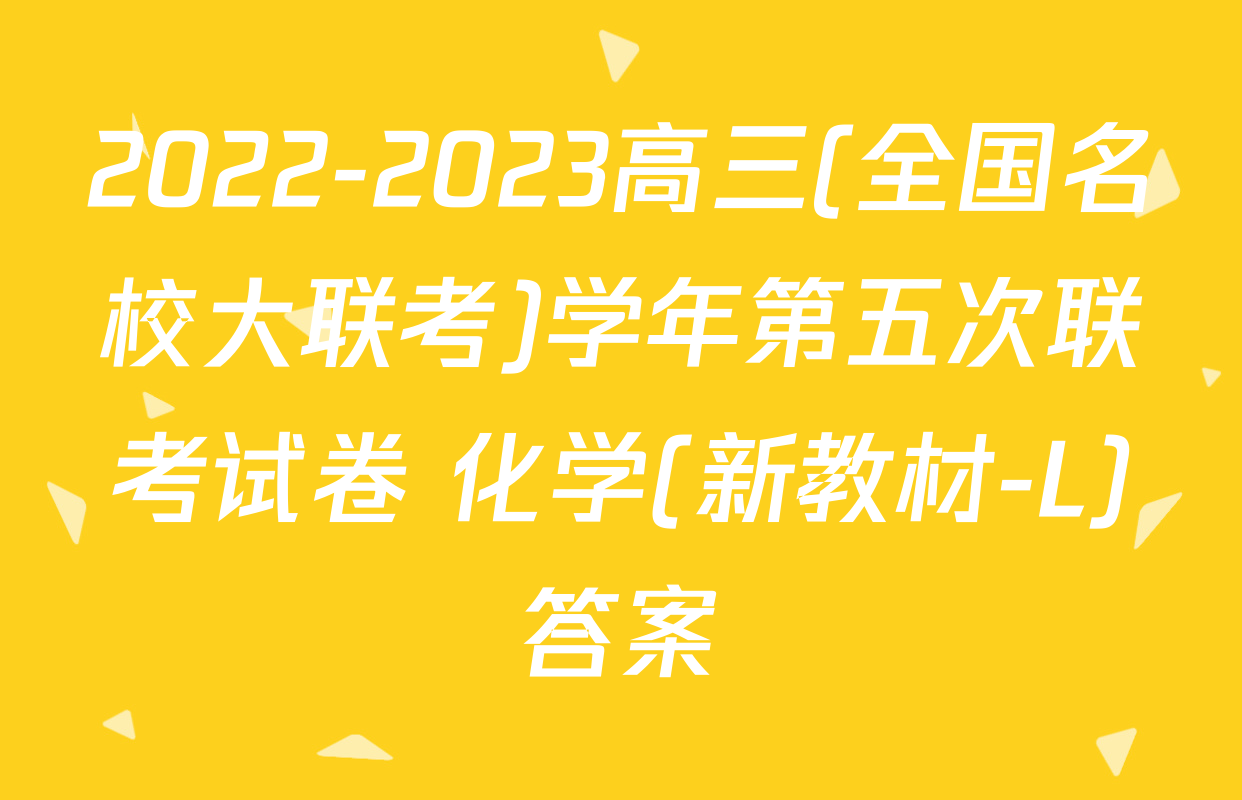 2022-2023高三(全国名校大联考)学年第五次联考试卷 化学(新教材-L)答案