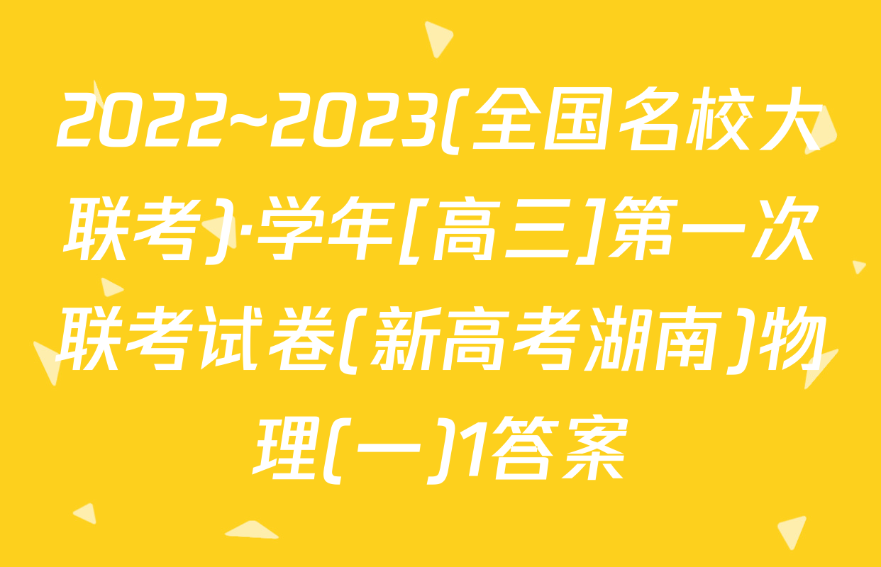 2022~2023(全国名校大联考)·学年[高三]第一次联考试卷(新高考湖南)物理(一)1答案