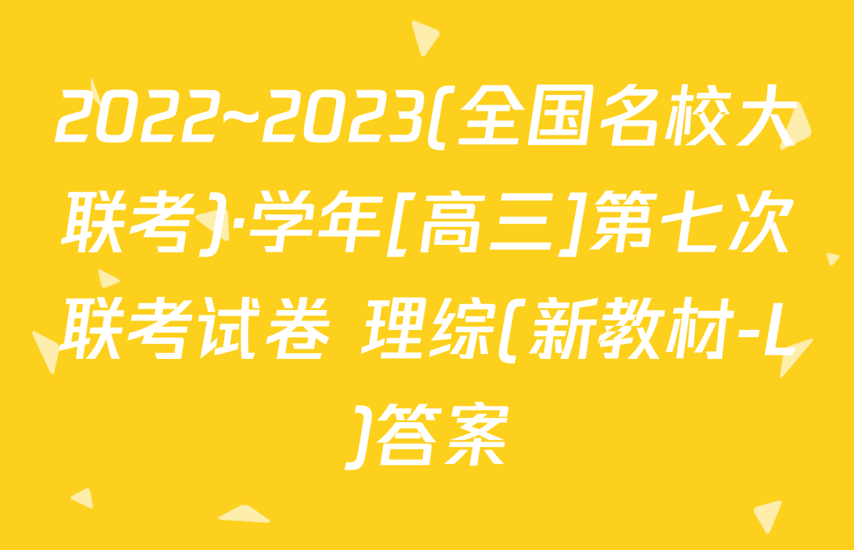 2022~2023(全国名校大联考)·学年[高三]第七次联考试卷 理综(新教材-L)答案