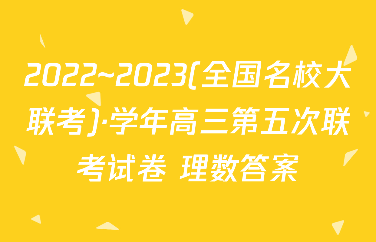 2022~2023(全国名校大联考)·学年高三第五次联考试卷 理数答案