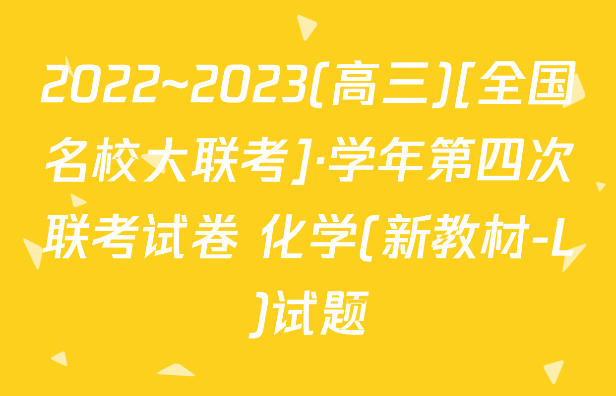 2022~2023(高三)[全国名校大联考]·学年第四次联考试卷 化学(新教材-L)试题