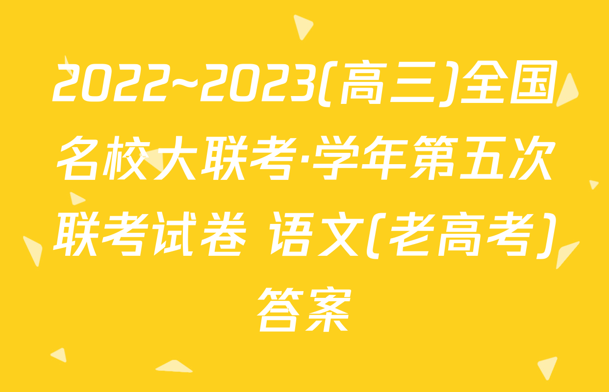 2022~2023(高三)全国名校大联考·学年第五次联考试卷 语文(老高考)答案