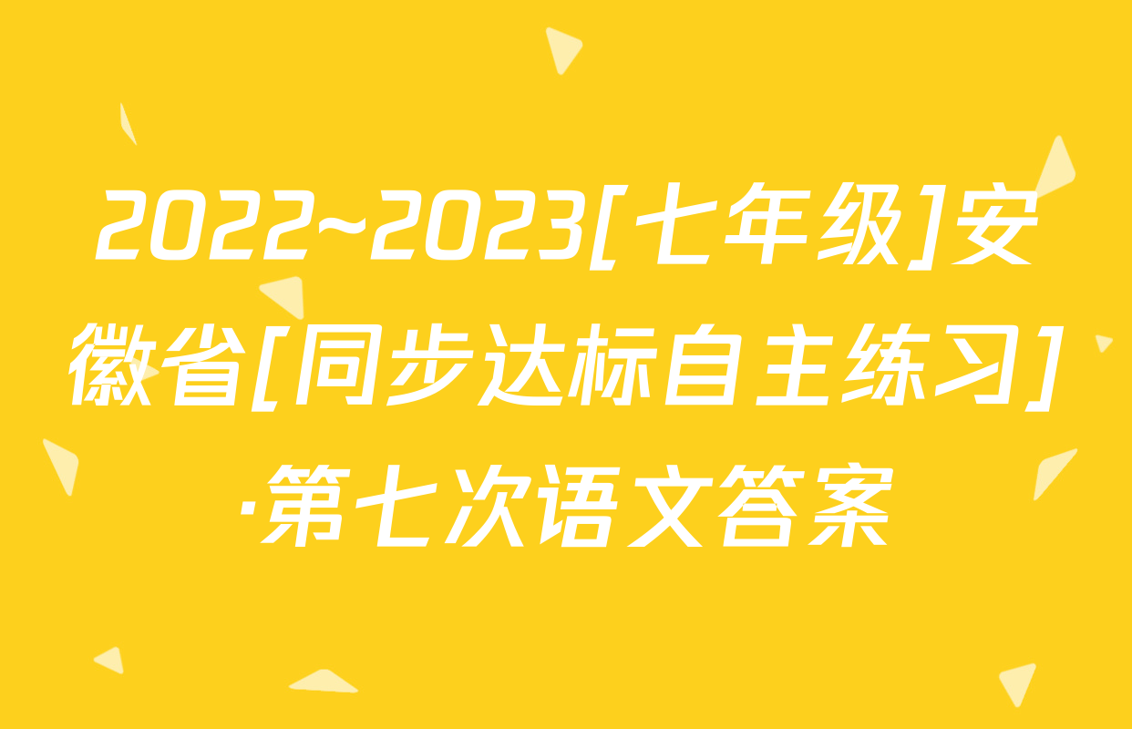 2022~2023[七年级]安徽省[同步达标自主练习]·第七次语文答案