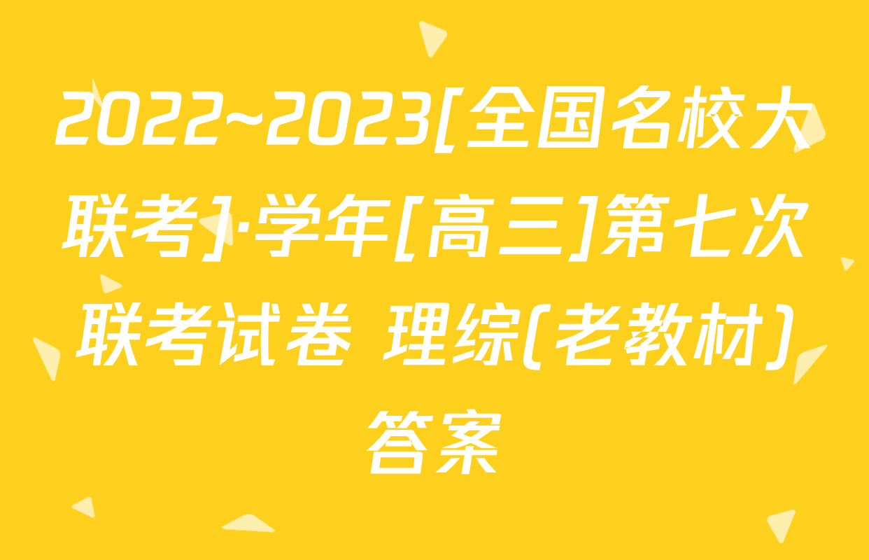 2022~2023[全国名校大联考]·学年[高三]第七次联考试卷 理综(老教材)答案