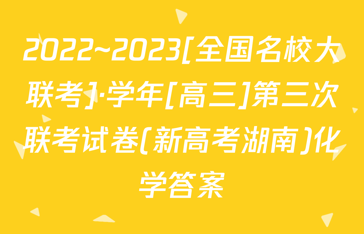2022~2023[全国名校大联考]·学年[高三]第三次联考试卷(新高考湖南)化学答案