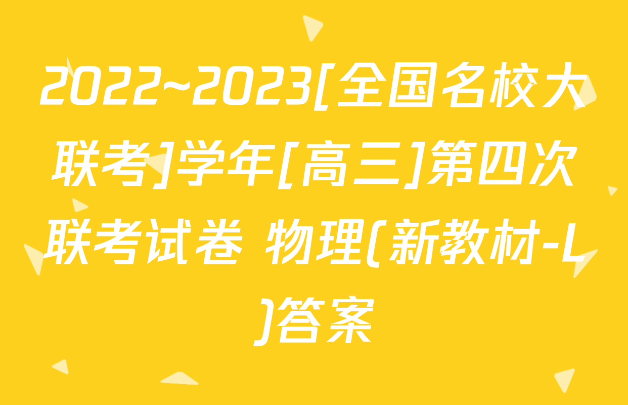 2022~2023[全国名校大联考]学年[高三]第四次联考试卷 物理(新教材-L)答案