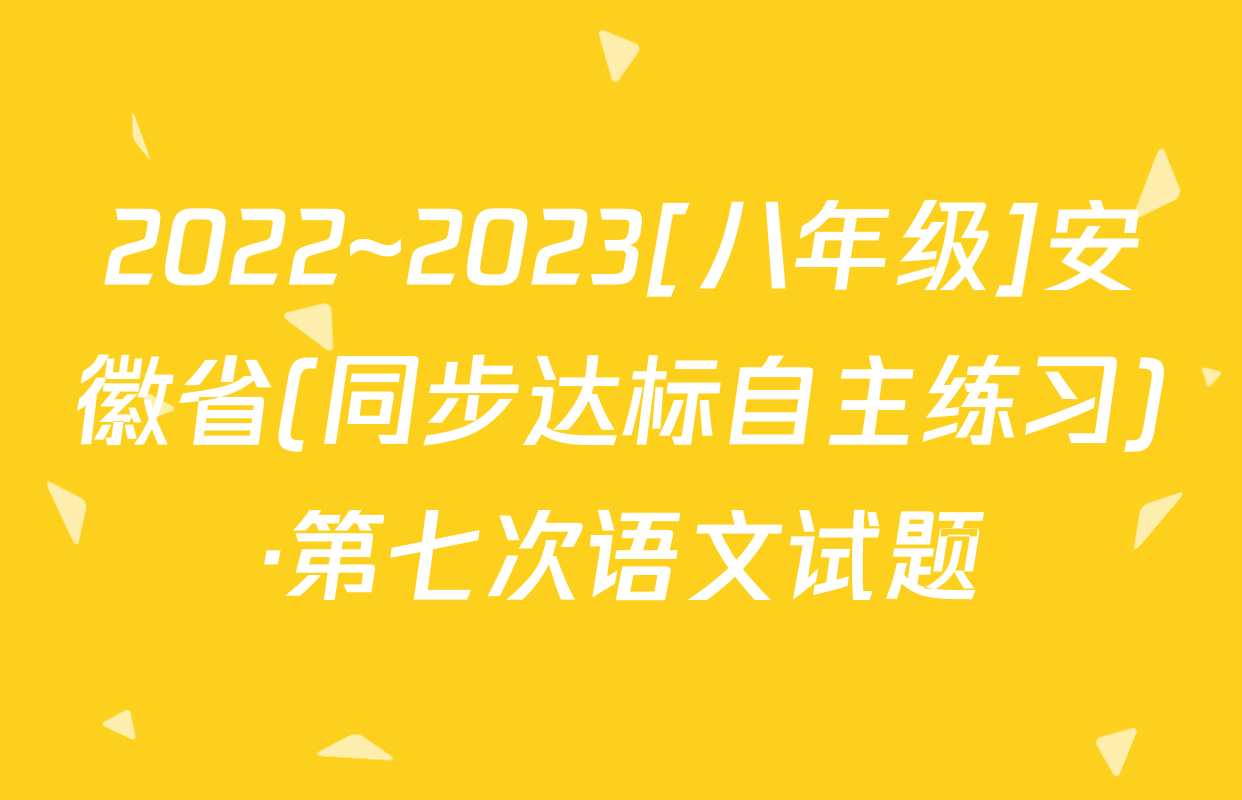 2022~2023[八年级]安徽省(同步达标自主练习)·第七次语文试题