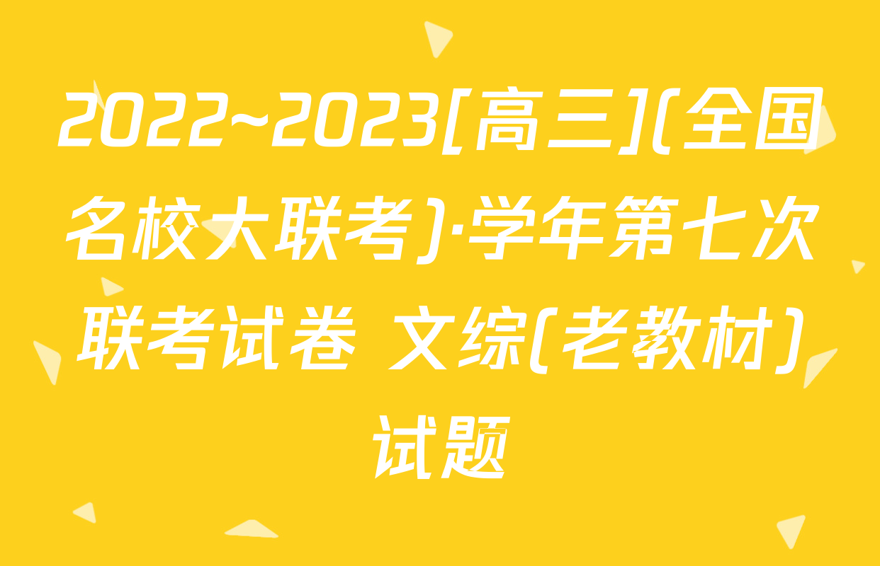 2022~2023[高三](全国名校大联考)·学年第七次联考试卷 文综(老教材)试题