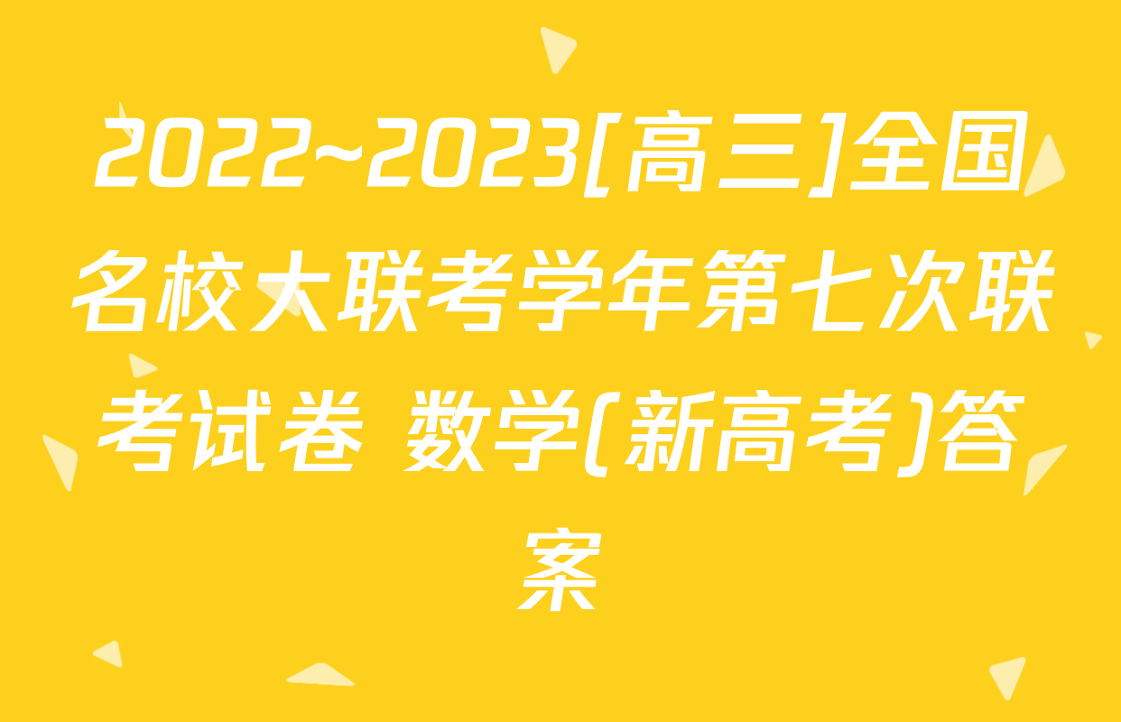 2022~2023[高三]全国名校大联考学年第七次联考试卷 数学(新高考)答案