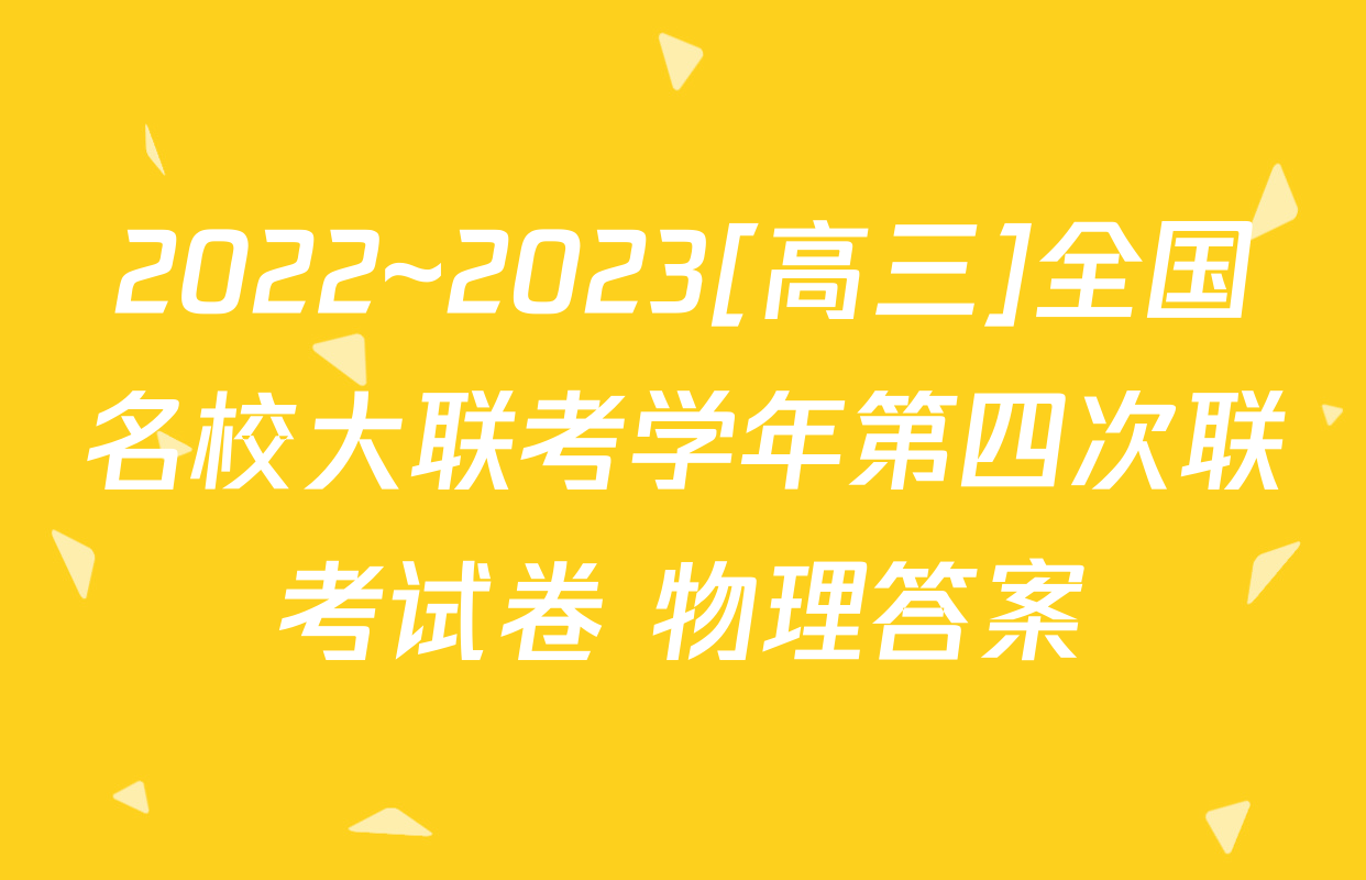 2022~2023[高三]全国名校大联考学年第四次联考试卷 物理答案
