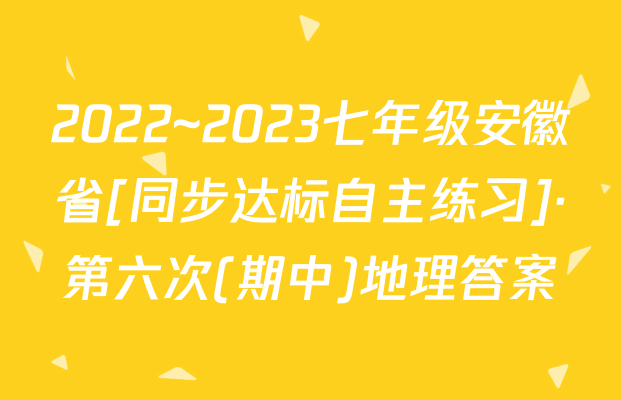 2022~2023七年级安徽省[同步达标自主练习]·第六次(期中)地理答案