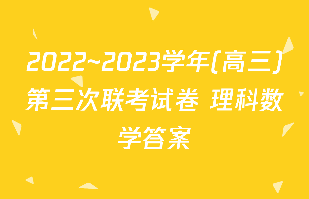 2022~2023学年(高三)第三次联考试卷 理科数学答案