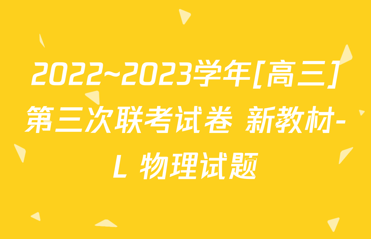 2022~2023学年[高三]第三次联考试卷 新教材-L 物理试题
