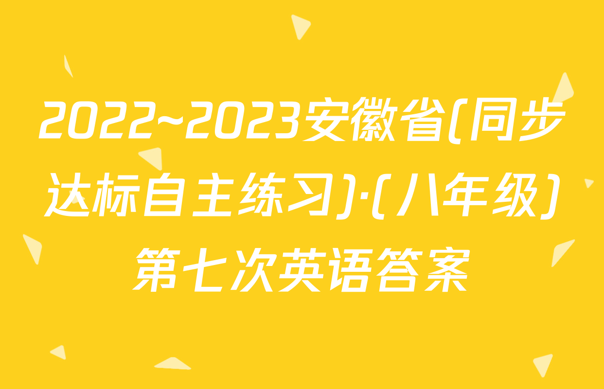2022~2023安徽省(同步达标自主练习)·(八年级)第七次英语答案