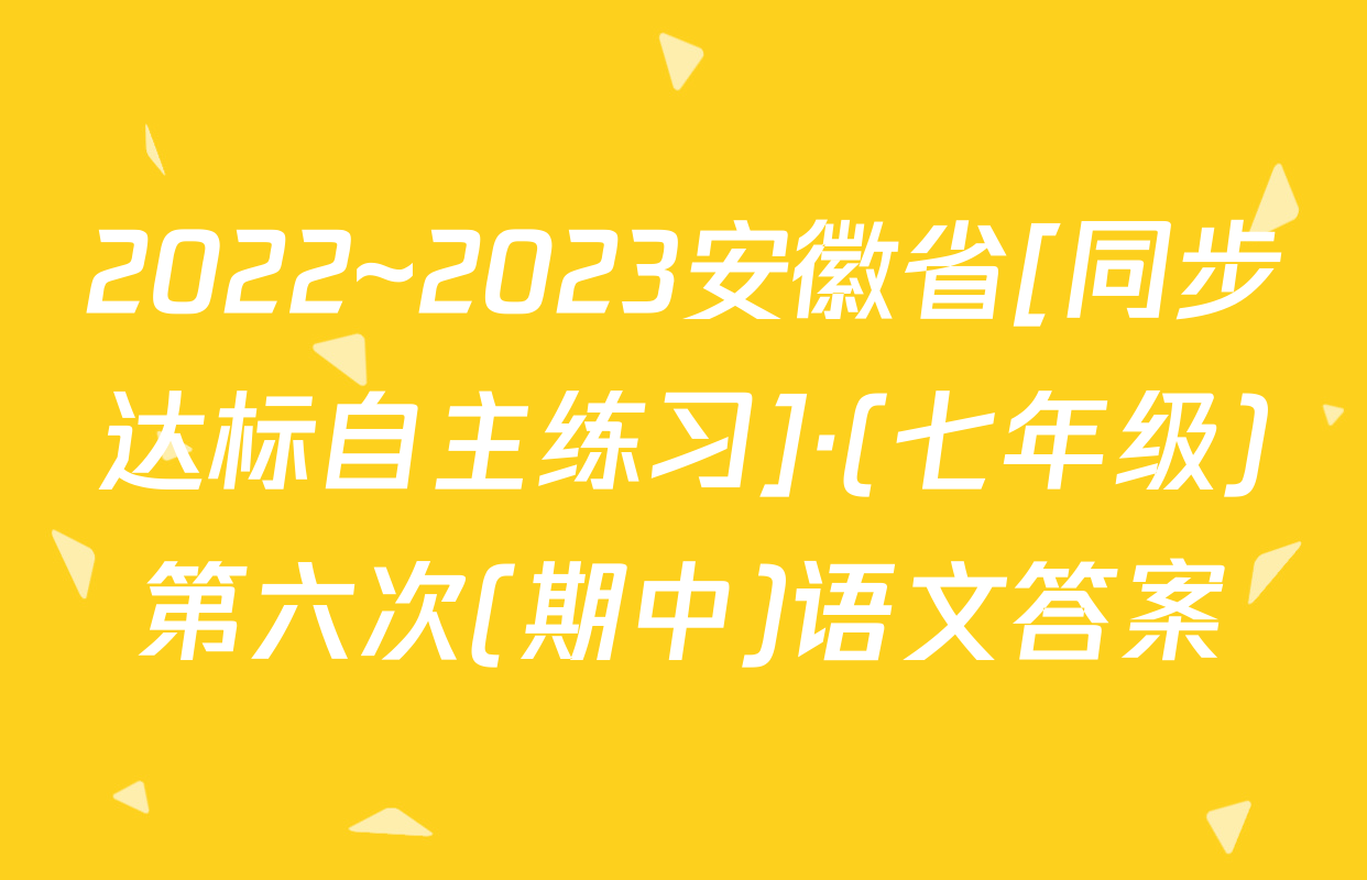 2022~2023安徽省[同步达标自主练习]·(七年级)第六次(期中)语文答案