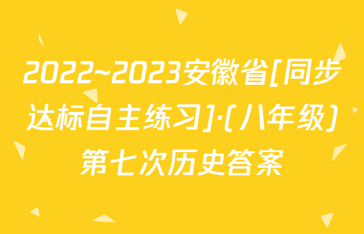 2022~2023安徽省[同步达标自主练习]·(八年级)第七次历史答案