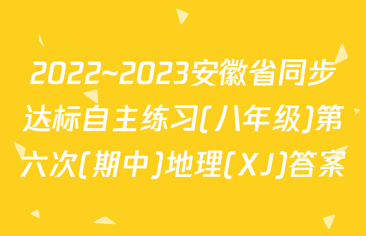 2022~2023安徽省同步达标自主练习(八年级)第六次(期中)地理(XJ)答案