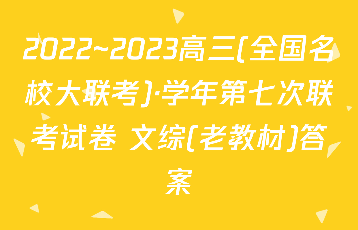 2022~2023高三(全国名校大联考)·学年第七次联考试卷 文综(老教材)答案