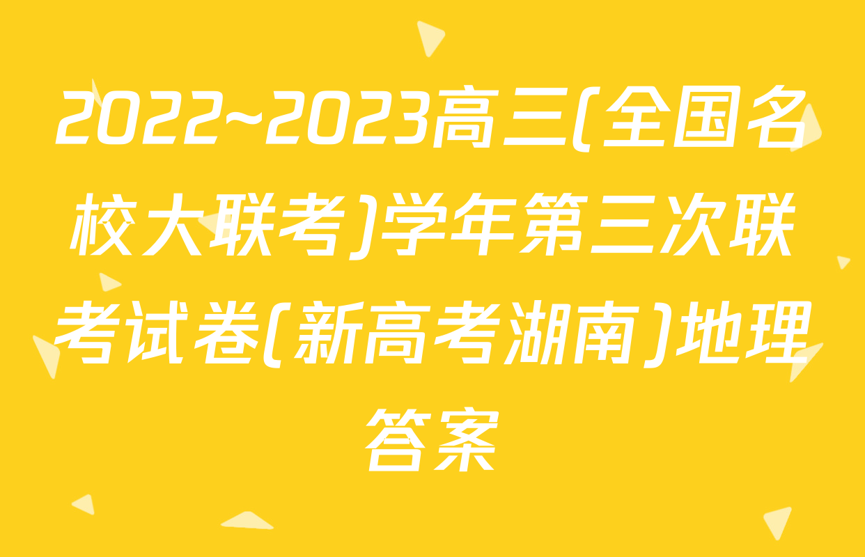 2022~2023高三(全国名校大联考)学年第三次联考试卷(新高考湖南)地理答案