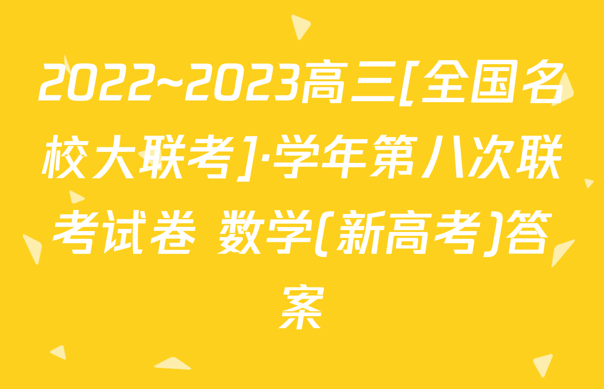 2022~2023高三[全国名校大联考]·学年第八次联考试卷 数学(新高考)答案