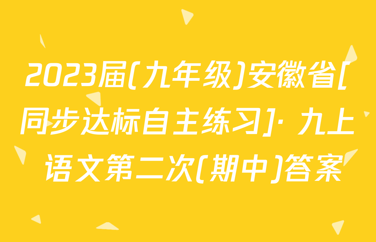 2023届(九年级)安徽省[同步达标自主练习]· 九上 语文第二次(期中)答案