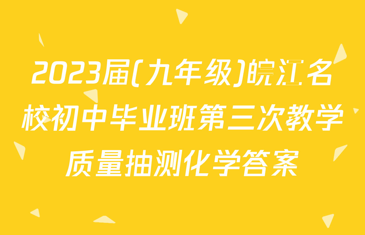 2023届(九年级)皖江名校初中毕业班第三次教学质量抽测化学答案
