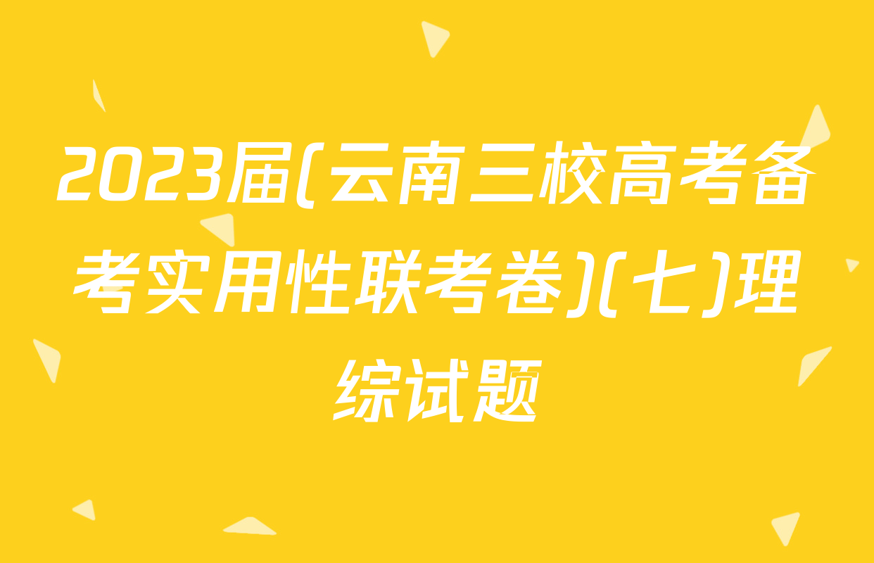 2023届(云南三校高考备考实用性联考卷)(七)理综试题