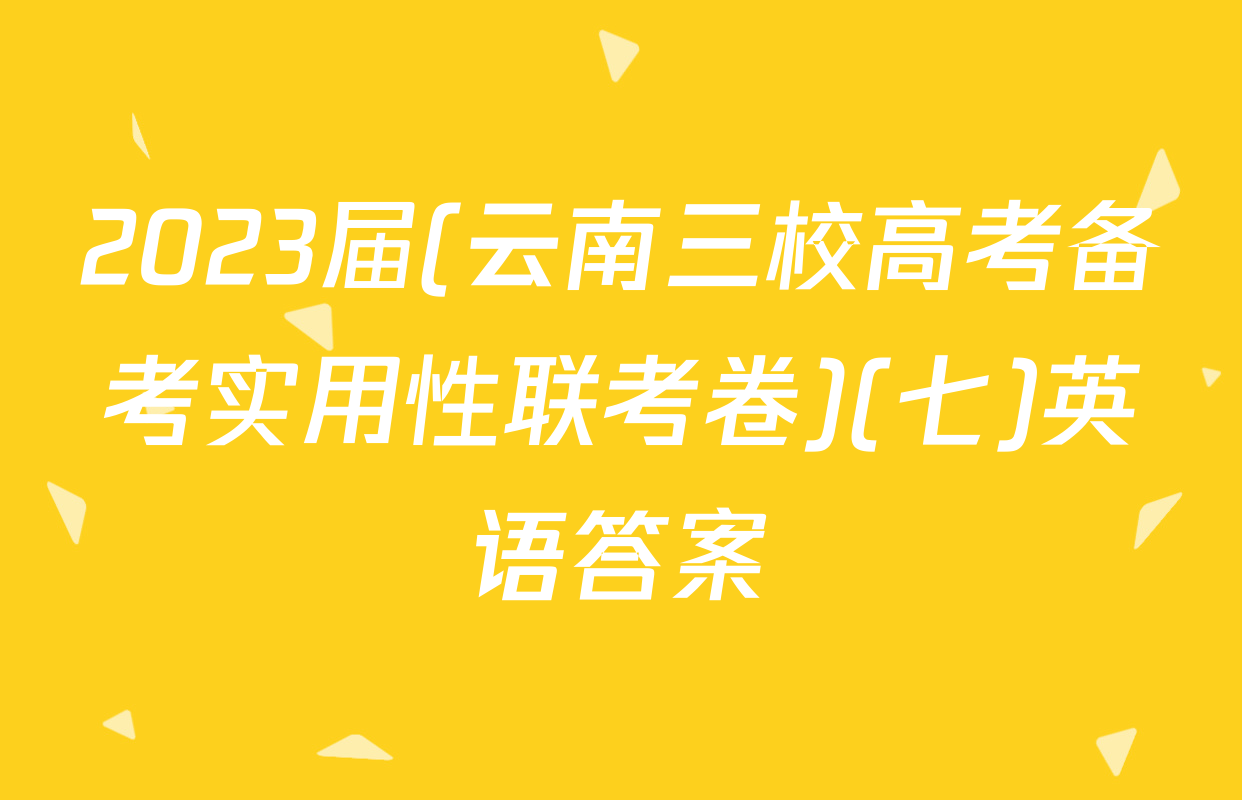 2023届(云南三校高考备考实用性联考卷)(七)英语答案