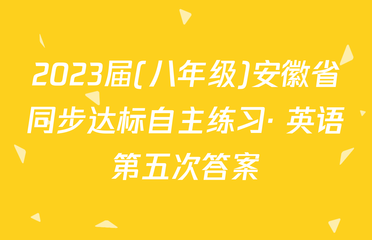 2023届(八年级)安徽省同步达标自主练习· 英语第五次答案