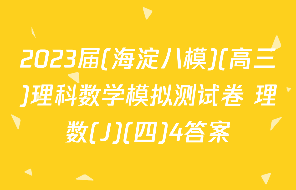 2023届(海淀八模)(高三)理科数学模拟测试卷 理数(J)(四)4答案