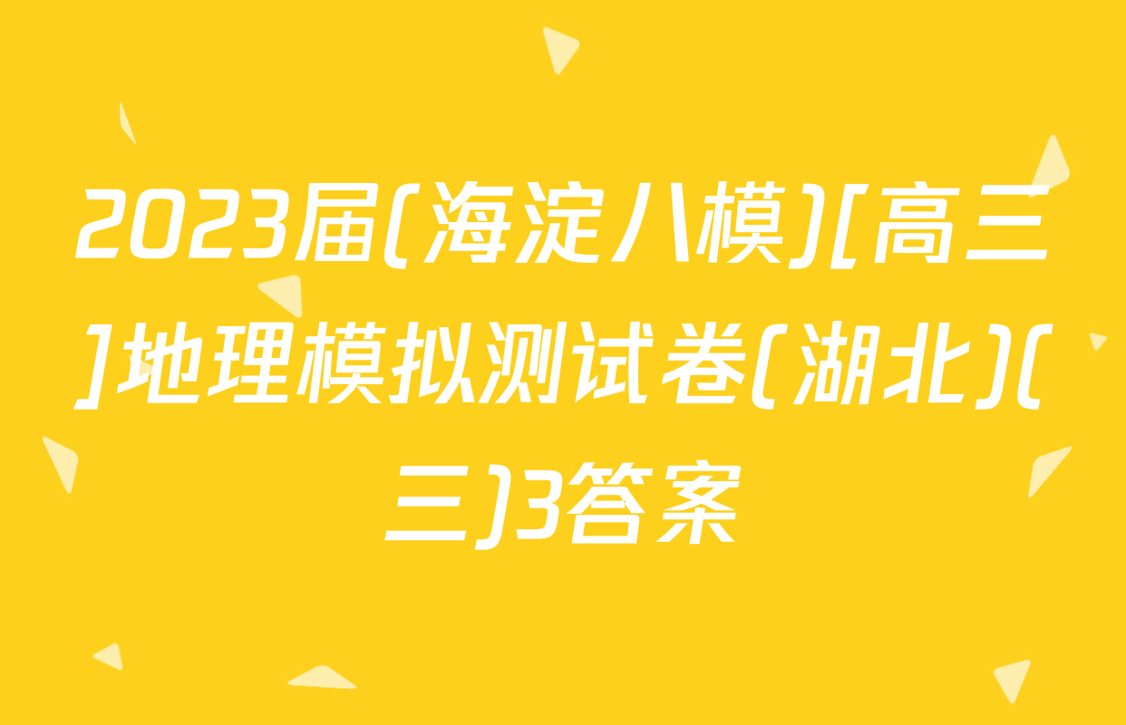 2023届(海淀八模)[高三]地理模拟测试卷(湖北)(三)3答案