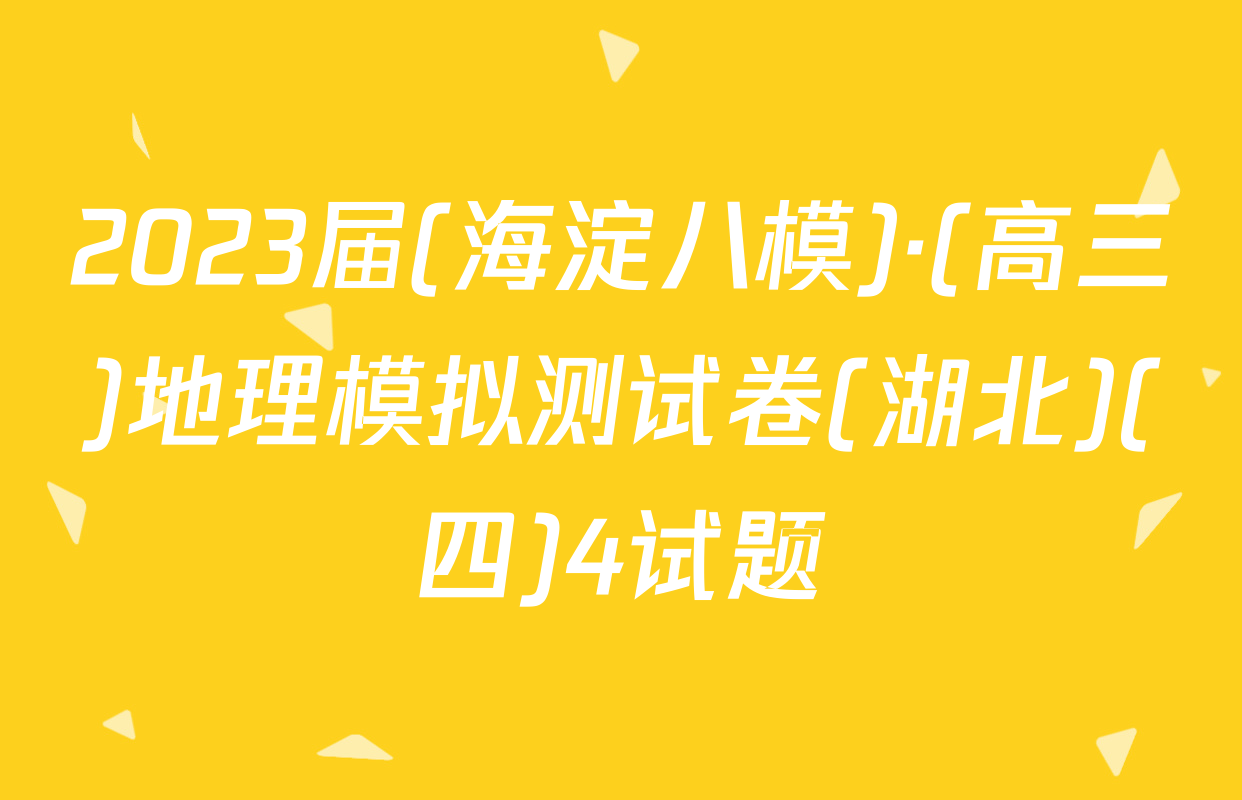 2023届(海淀八模)·(高三)地理模拟测试卷(湖北)(四)4试题