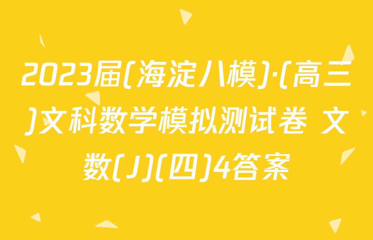 2023届(海淀八模)·(高三)文科数学模拟测试卷 文数(J)(四)4答案