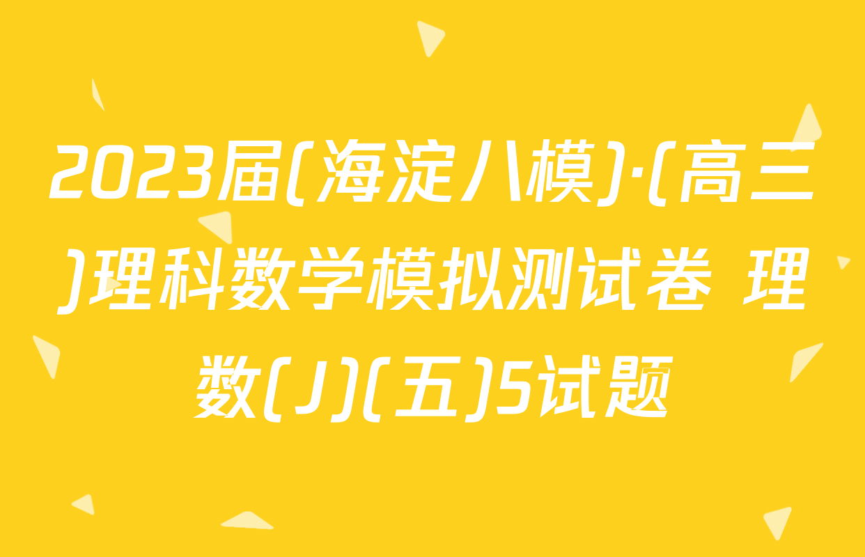 2023届(海淀八模)·(高三)理科数学模拟测试卷 理数(J)(五)5试题