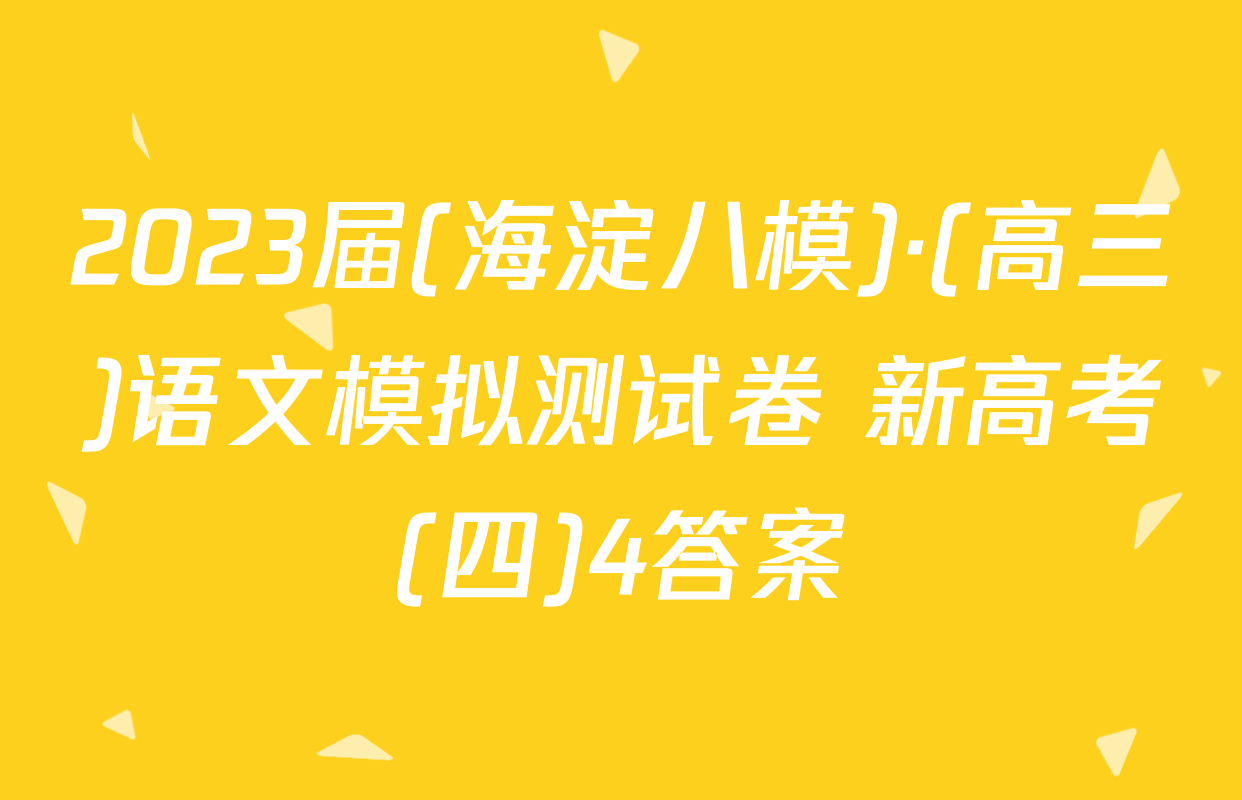 2023届(海淀八模)·(高三)语文模拟测试卷 新高考(四)4答案