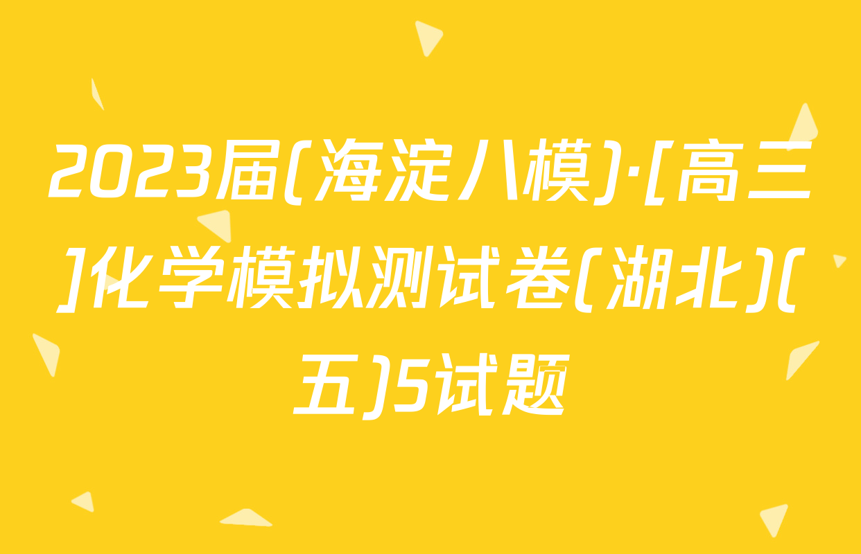 2023届(海淀八模)·[高三]化学模拟测试卷(湖北)(五)5试题