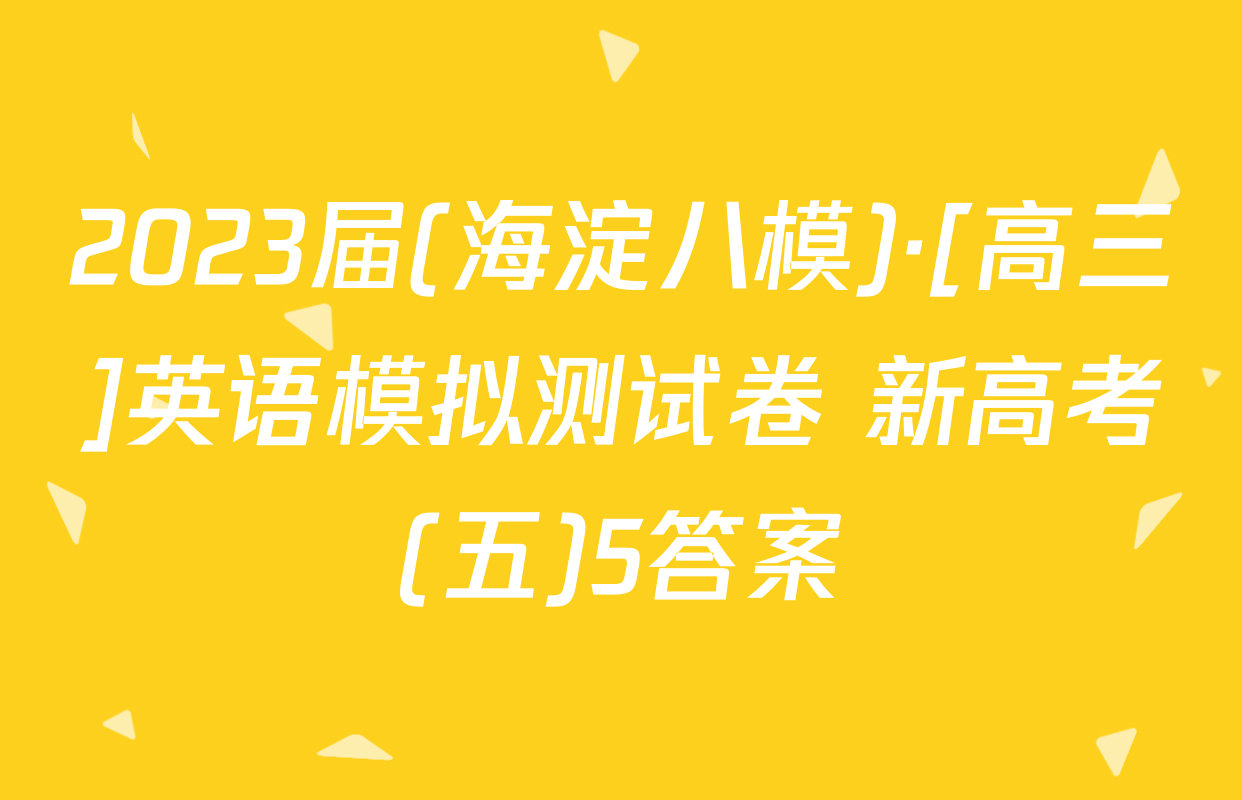 2023届(海淀八模)·[高三]英语模拟测试卷 新高考(五)5答案