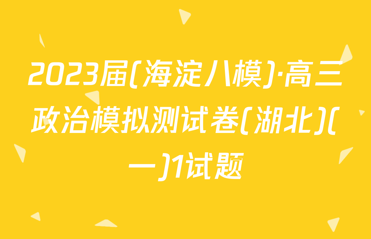 2023届(海淀八模)·高三政治模拟测试卷(湖北)(一)1试题