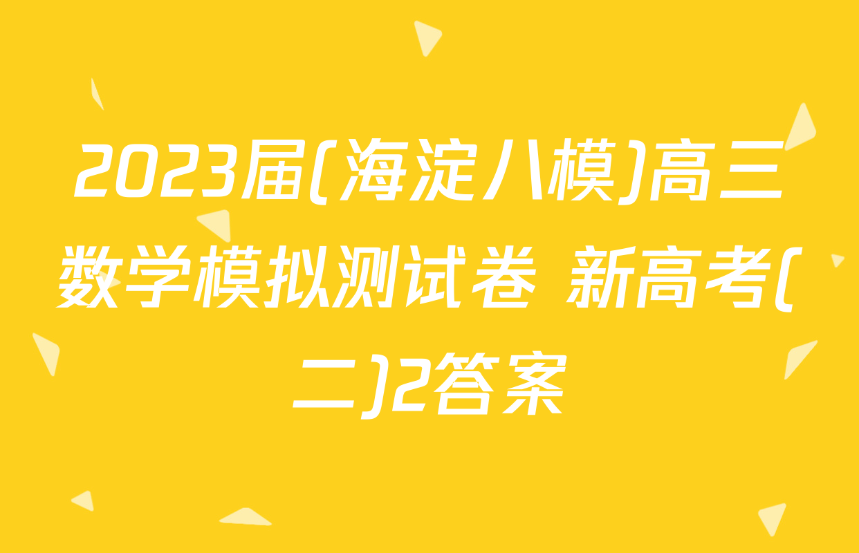 2023届(海淀八模)高三数学模拟测试卷 新高考(二)2答案